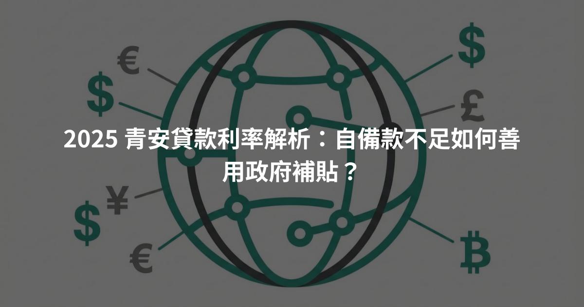 2025 青安貸款利率解析：自備款不足如何善用政府補貼？