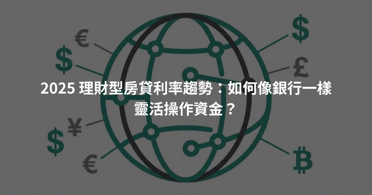 2025 理財型房貸利率趨勢：如何像銀行一樣靈活操作資金？