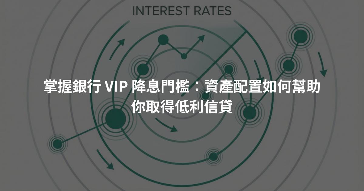 掌握銀行 VIP 降息門檻：資產配置如何幫助你取得低利信貸