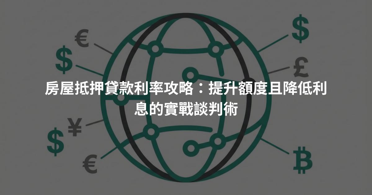 房屋抵押貸款利率攻略：提升額度且降低利息的實戰談判術