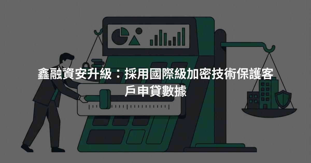 鑫融資安升級：採用國際級加密技術保護客戶申貸數據