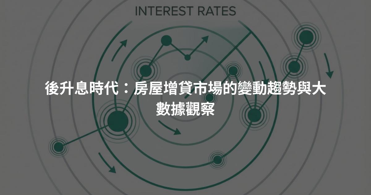 後升息時代：房屋增貸市場的變動趨勢與大數據觀察