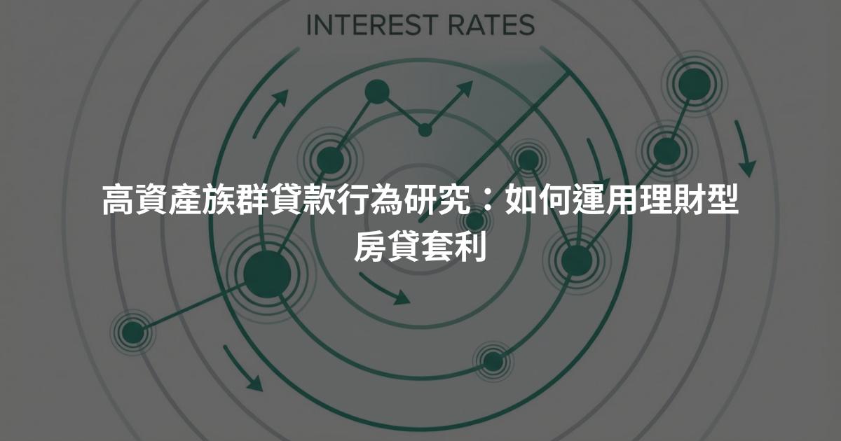 高資產族群貸款行為研究：如何運用理財型房貸套利
