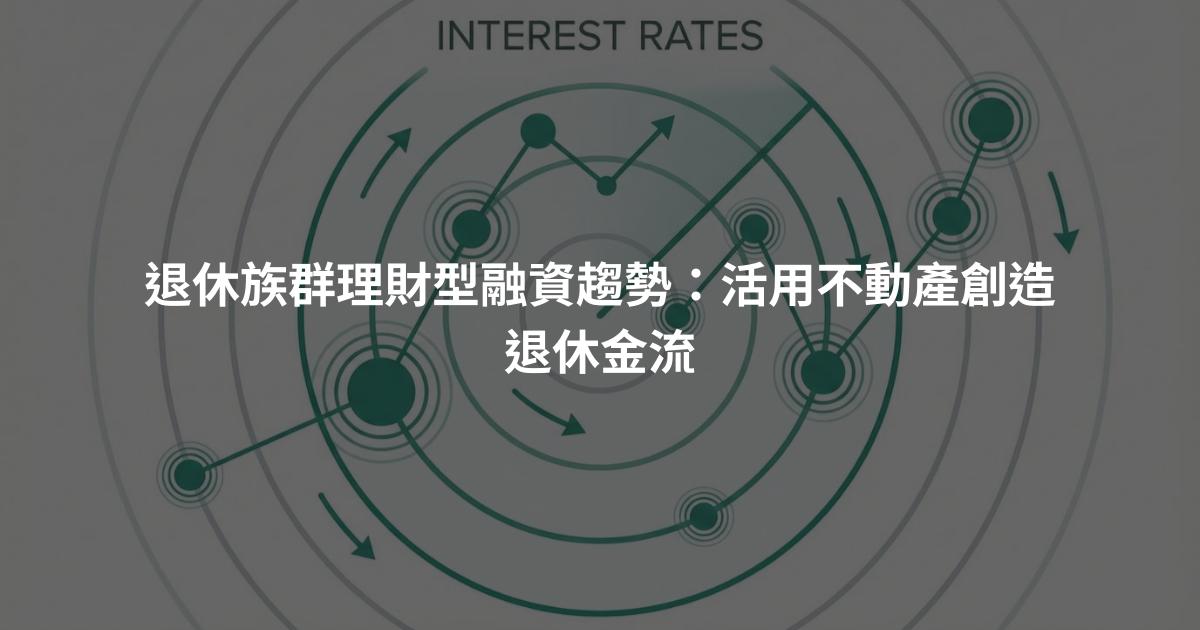 退休族群理財型融資趨勢：活用不動產創造退休金流