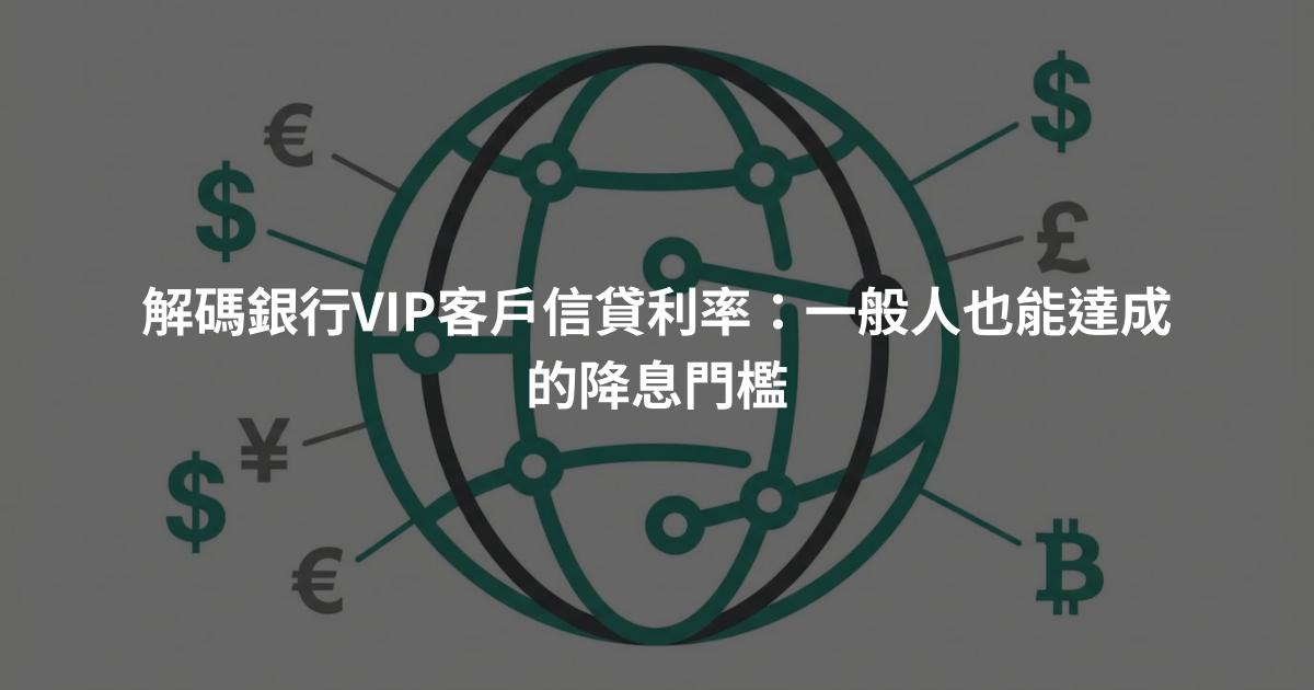 解碼銀行VIP客戶信貸利率：一般人也能達成的降息門檻