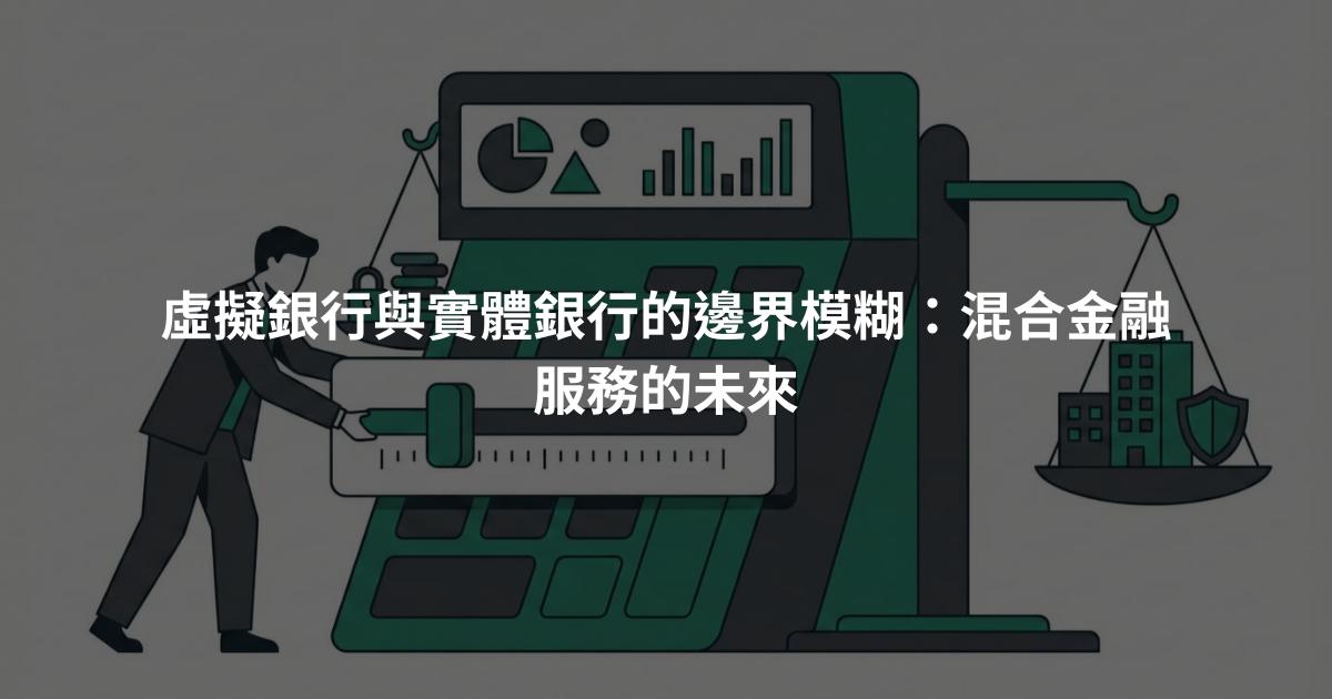 虛擬銀行與實體銀行的邊界模糊：混合金融服務的未來