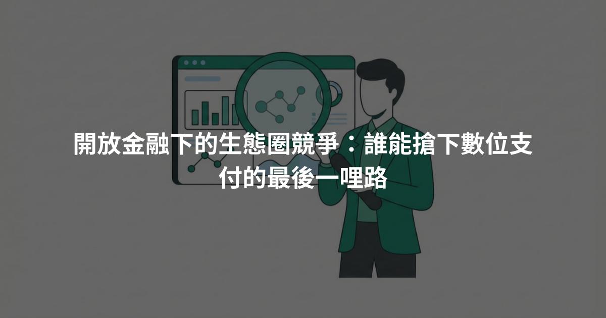 開放金融下的生態圈競爭：誰能搶下數位支付的最後一哩路