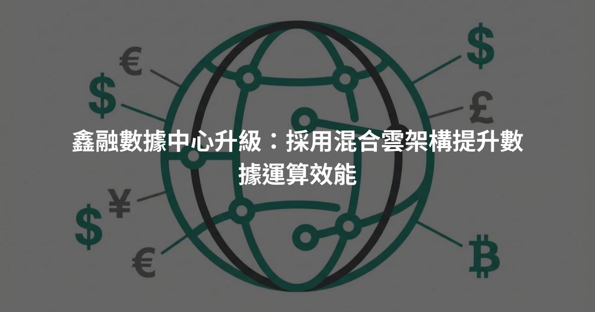 鑫融數據中心升級:採用混合雲架構提升數據運算效能