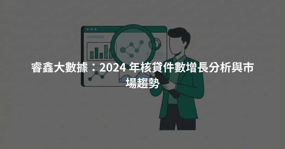 睿鑫大數據：2024 年核貸件數增長分析與市場趨勢