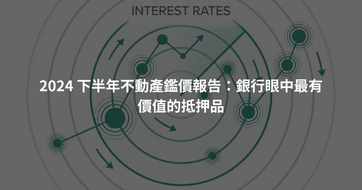 2024 下半年不動產鑑價報告：銀行眼中最有價值的抵押品