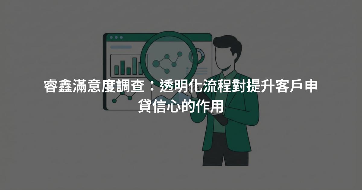 睿鑫滿意度調查：透明化流程對提升客戶申貸信心的作用