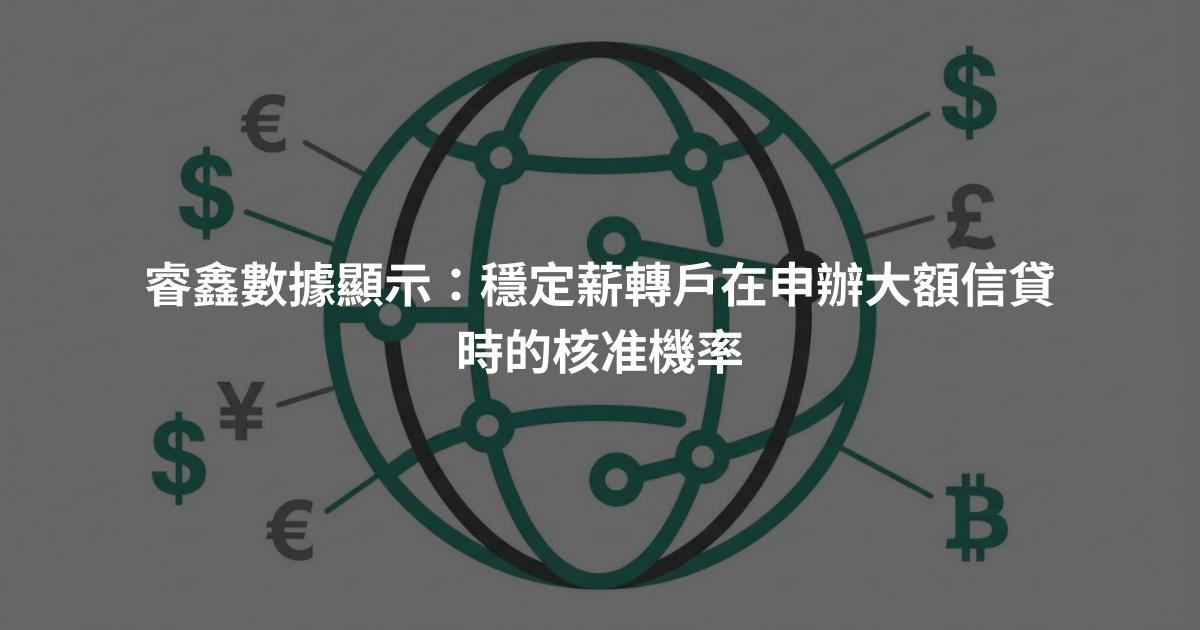 睿鑫數據顯示：穩定薪轉戶在申辦大額信貸時的核准機率