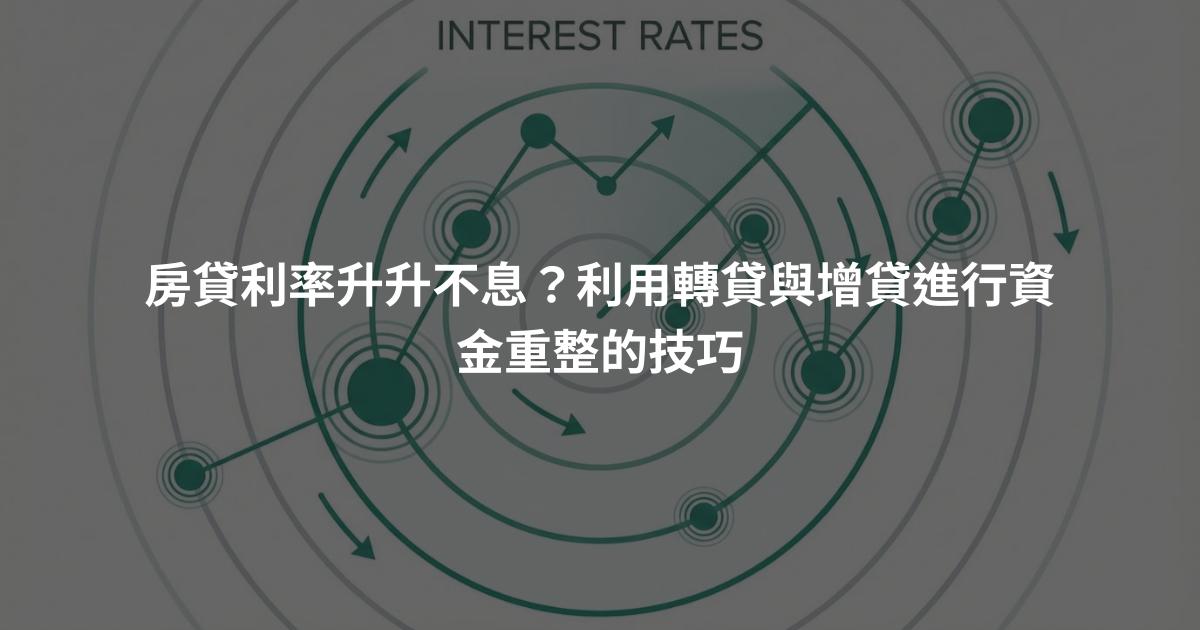 房貸利率升升不息？利用轉貸與增貸進行資金重整的技巧