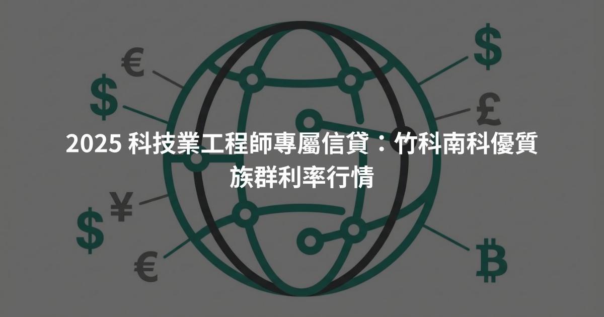 2025 科技業工程師專屬信貸：竹科南科優質族群利率行情