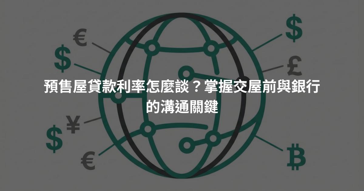 預售屋貸款利率怎麼談？掌握交屋前與銀行的溝通關鍵
