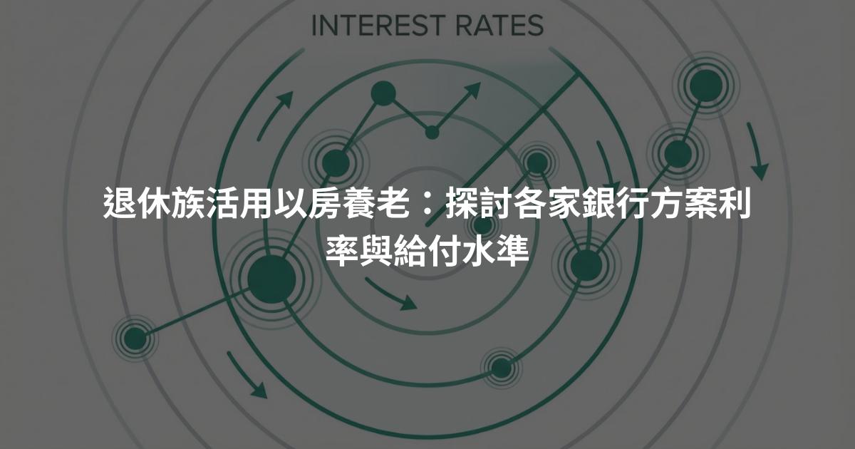 退休族活用以房養老：探討各家銀行方案利率與給付水準