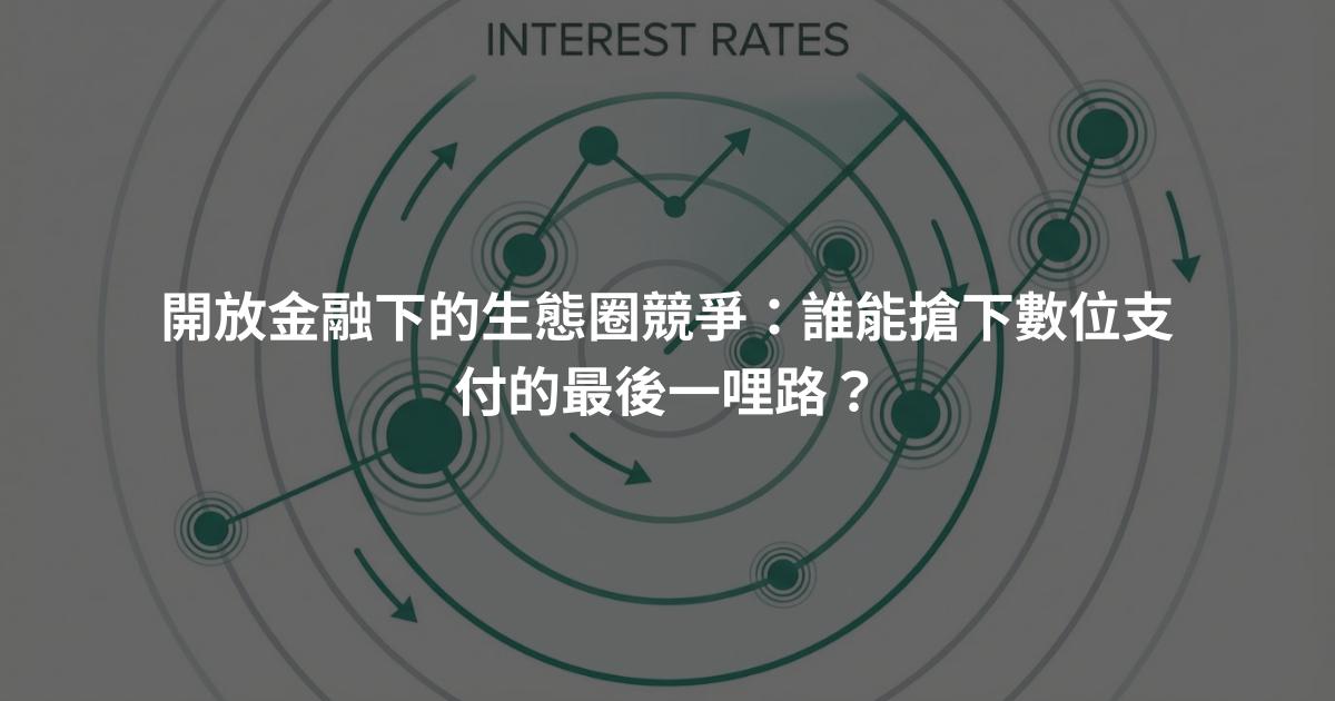 開放金融下的生態圈競爭：誰能搶下數位支付的最後一哩路？