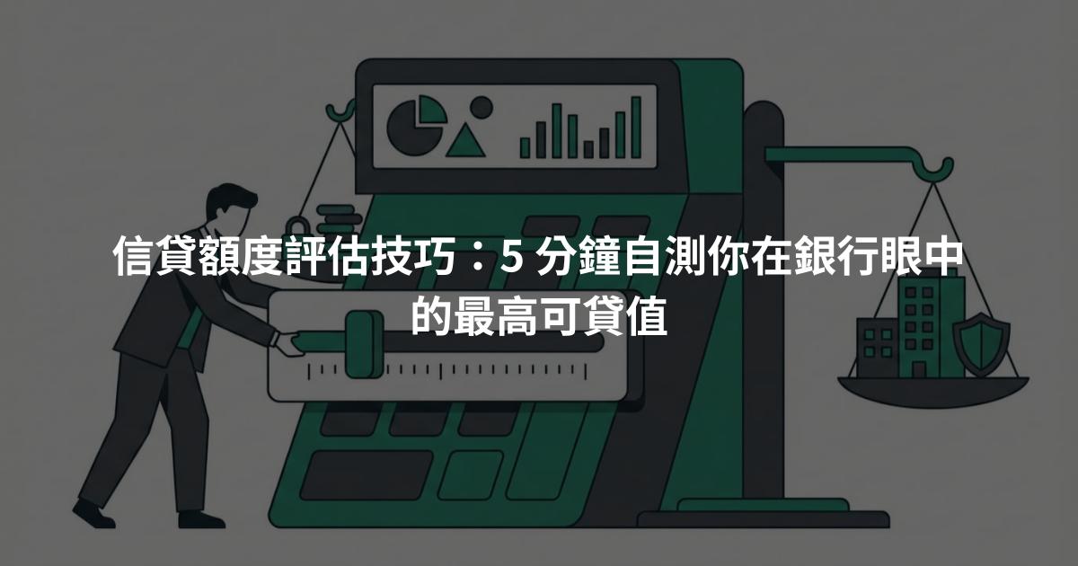信貸額度評估技巧：5 分鐘自測你在銀行眼中的最高可貸值
